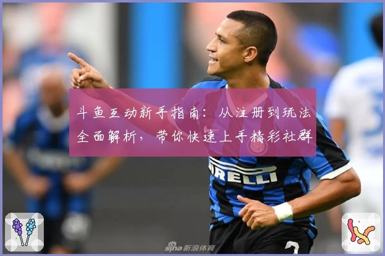 斗鱼互动新手指南：从注册到玩法全面解析，带你快速上手精彩社群互动体验